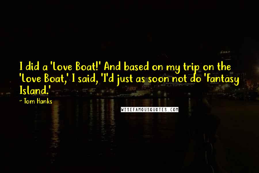 Tom Hanks Quotes: I did a 'Love Boat!' And based on my trip on the 'Love Boat,' I said, 'I'd just as soon not do 'Fantasy Island.'