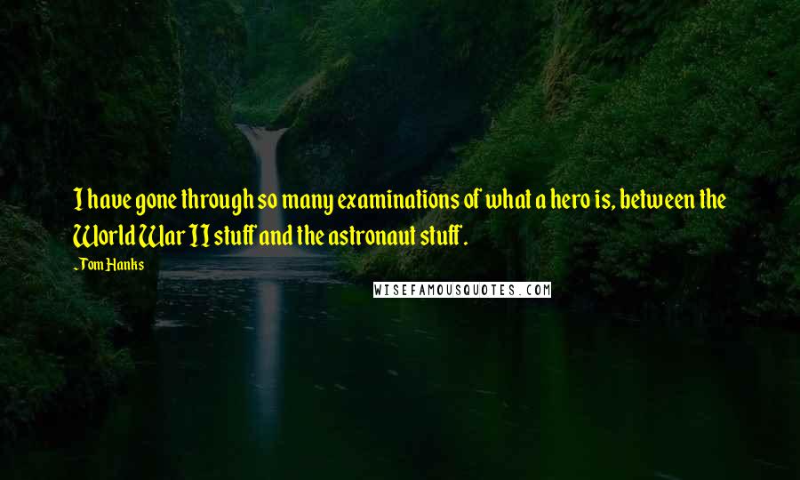 Tom Hanks Quotes: I have gone through so many examinations of what a hero is, between the World War II stuff and the astronaut stuff.