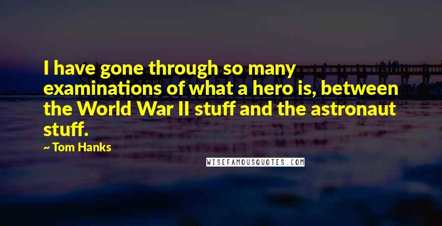 Tom Hanks Quotes: I have gone through so many examinations of what a hero is, between the World War II stuff and the astronaut stuff.