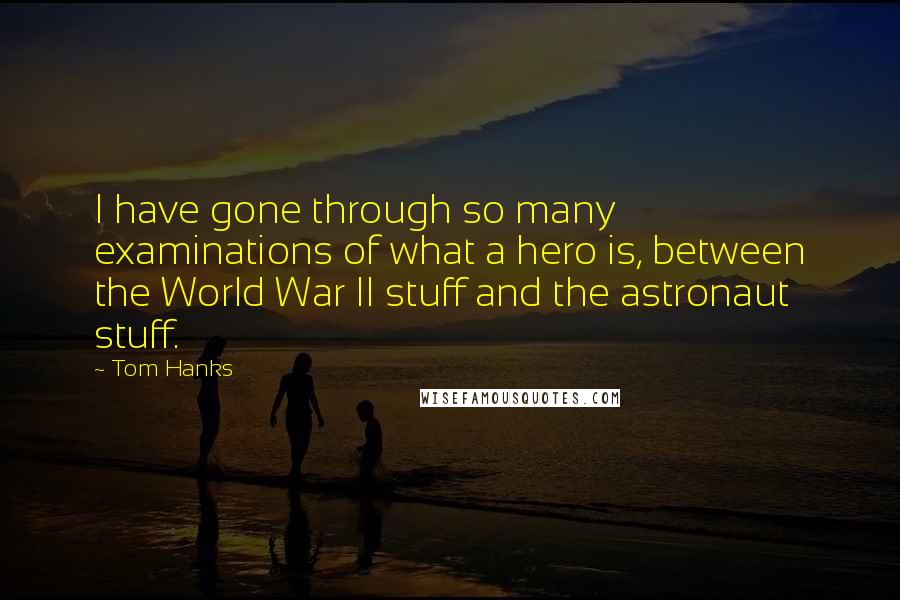 Tom Hanks Quotes: I have gone through so many examinations of what a hero is, between the World War II stuff and the astronaut stuff.