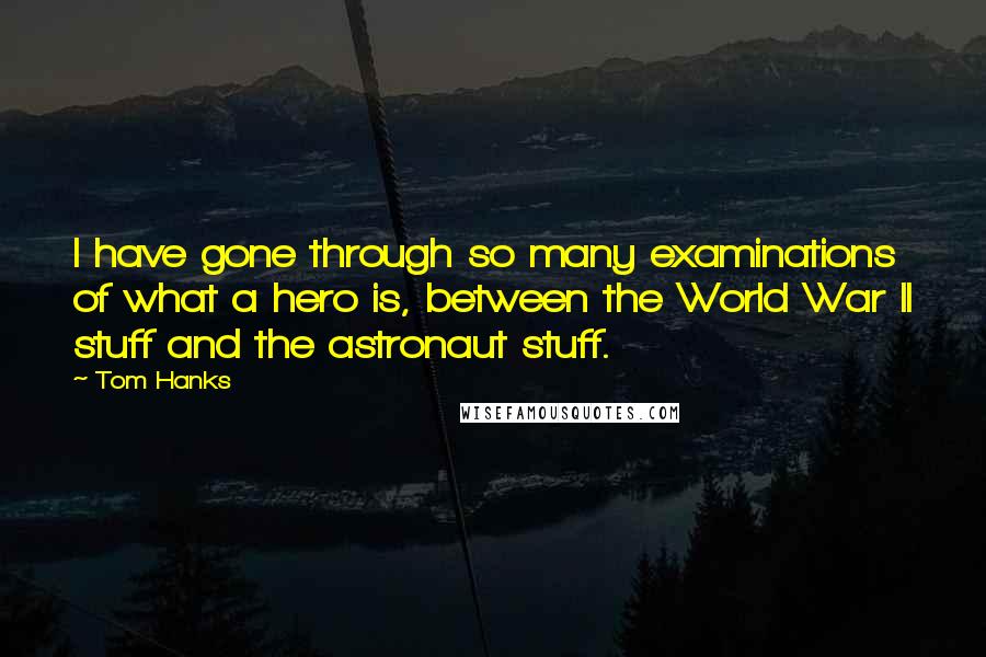 Tom Hanks Quotes: I have gone through so many examinations of what a hero is, between the World War II stuff and the astronaut stuff.