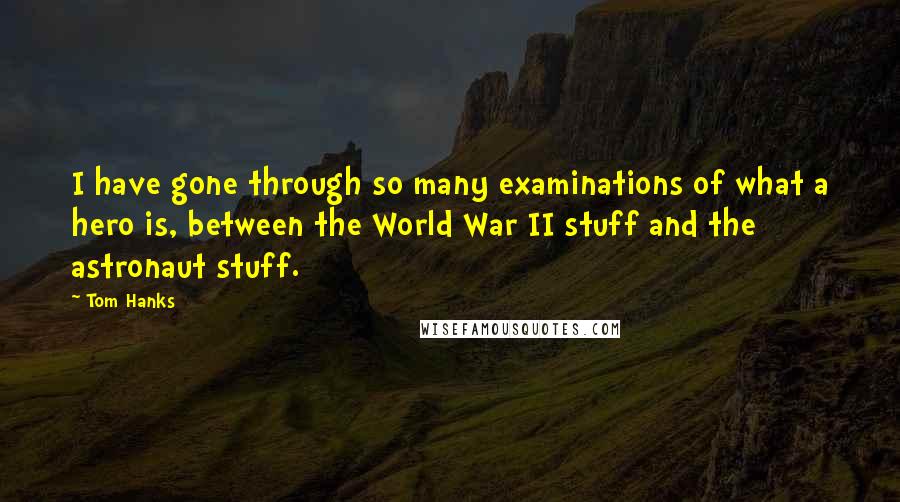 Tom Hanks Quotes: I have gone through so many examinations of what a hero is, between the World War II stuff and the astronaut stuff.