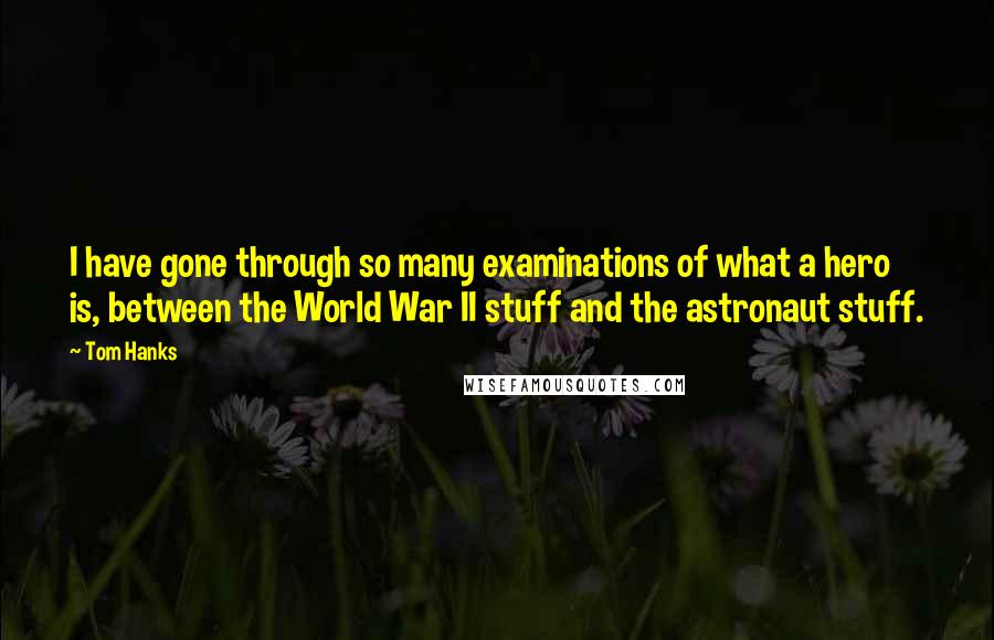 Tom Hanks Quotes: I have gone through so many examinations of what a hero is, between the World War II stuff and the astronaut stuff.