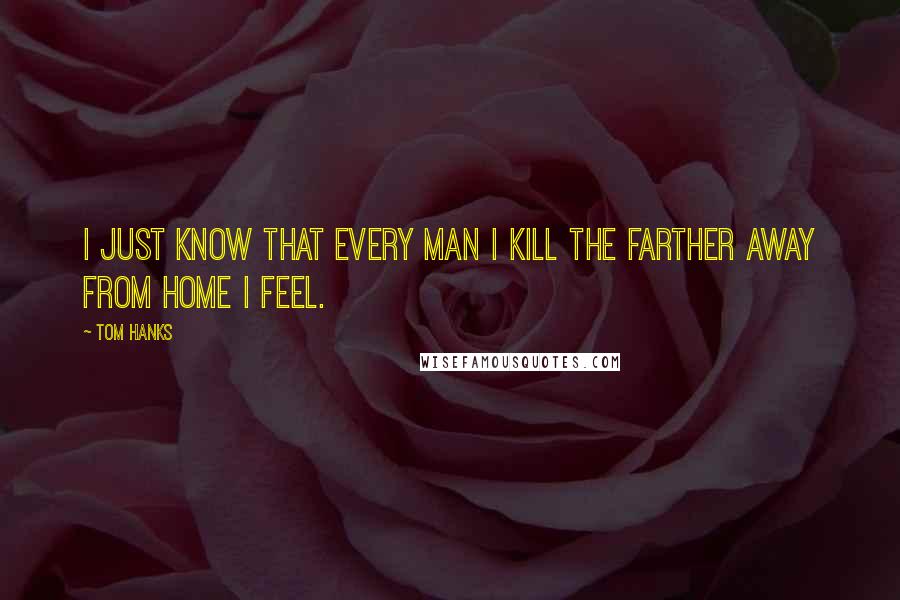 Tom Hanks Quotes: I just know that every man I kill the farther away from home I feel.