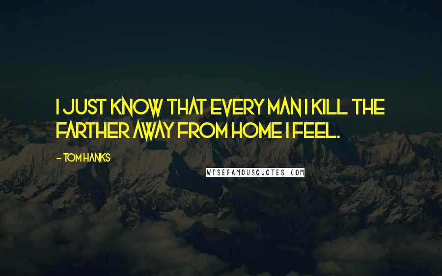 Tom Hanks Quotes: I just know that every man I kill the farther away from home I feel.