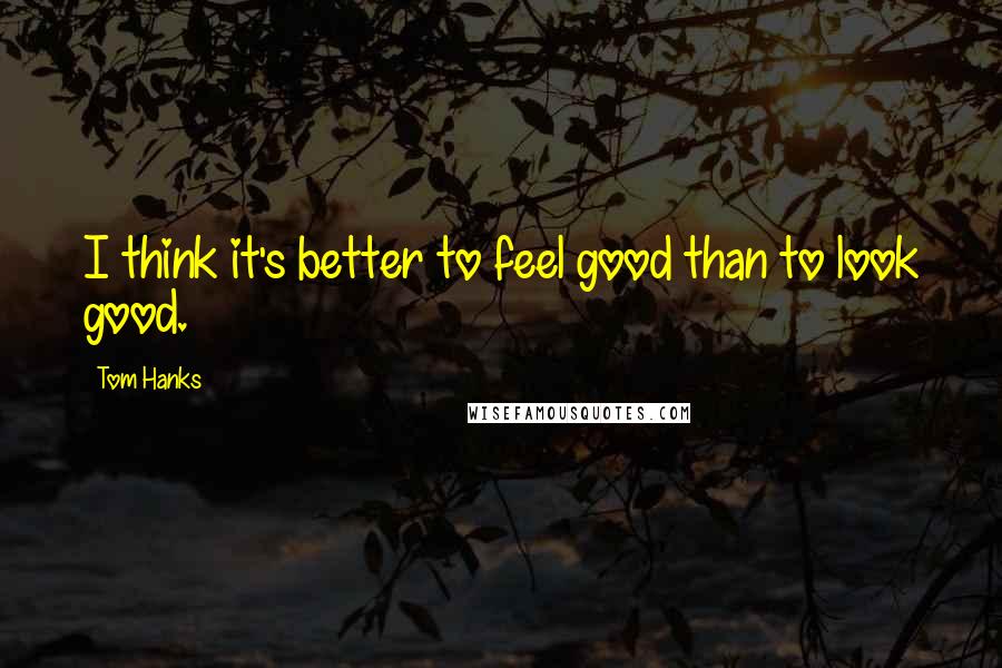 Tom Hanks Quotes: I think it's better to feel good than to look good.