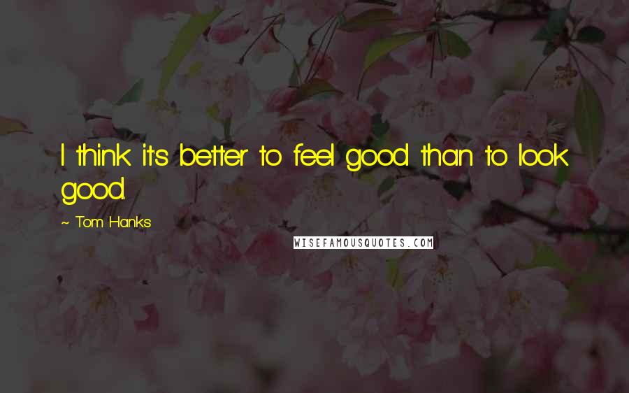 Tom Hanks Quotes: I think it's better to feel good than to look good.