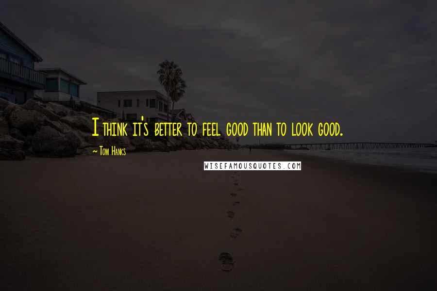 Tom Hanks Quotes: I think it's better to feel good than to look good.