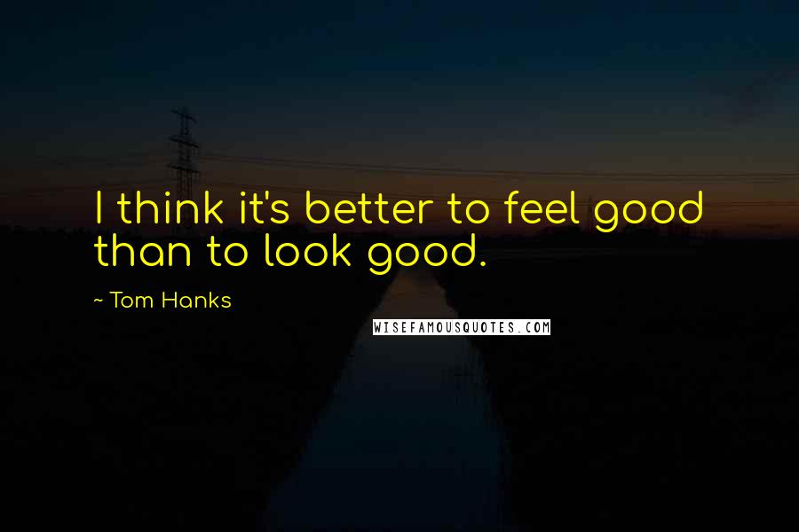 Tom Hanks Quotes: I think it's better to feel good than to look good.