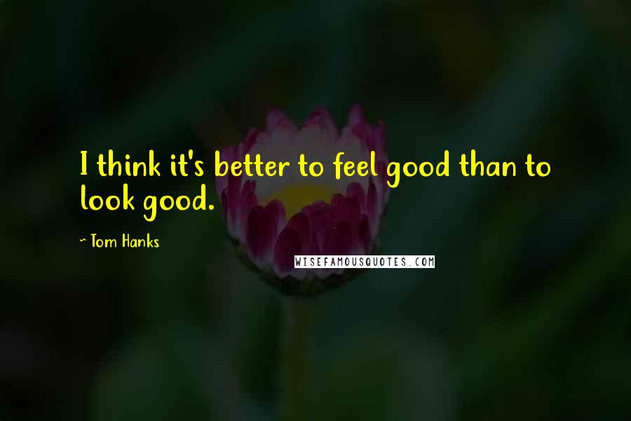 Tom Hanks Quotes: I think it's better to feel good than to look good.