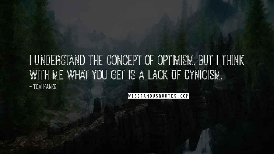 Tom Hanks Quotes: I understand the concept of optimism. But I think with me what you get is a lack of cynicism.