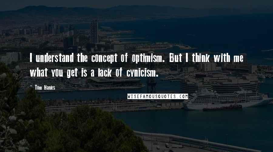 Tom Hanks Quotes: I understand the concept of optimism. But I think with me what you get is a lack of cynicism.