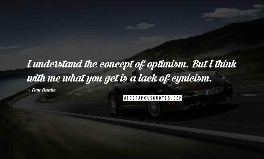 Tom Hanks Quotes: I understand the concept of optimism. But I think with me what you get is a lack of cynicism.