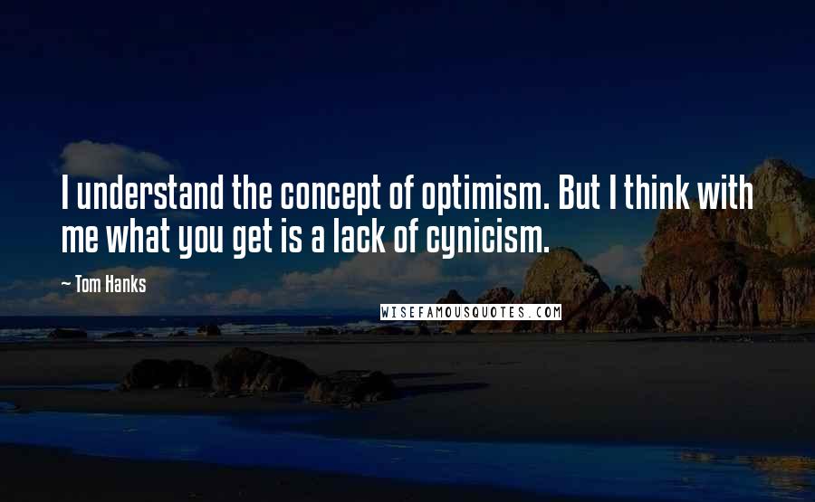 Tom Hanks Quotes: I understand the concept of optimism. But I think with me what you get is a lack of cynicism.