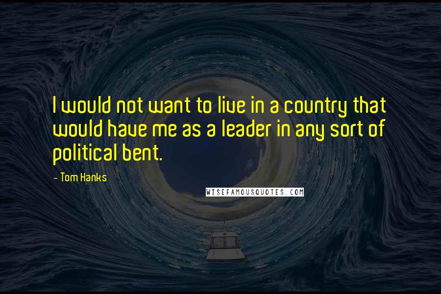 Tom Hanks Quotes: I would not want to live in a country that would have me as a leader in any sort of political bent.
