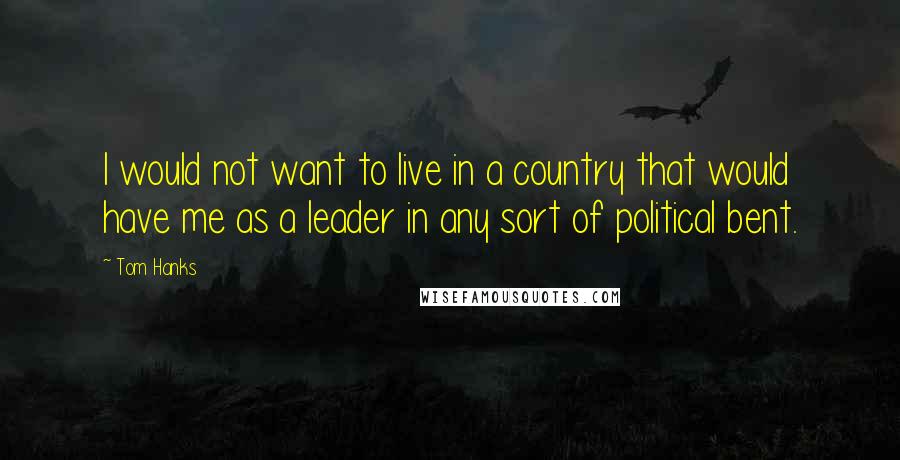 Tom Hanks Quotes: I would not want to live in a country that would have me as a leader in any sort of political bent.