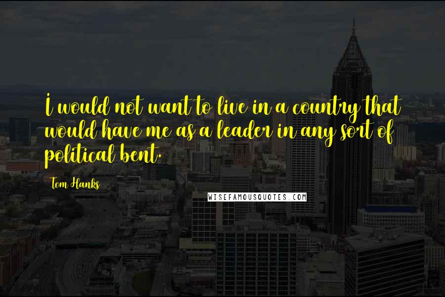 Tom Hanks Quotes: I would not want to live in a country that would have me as a leader in any sort of political bent.