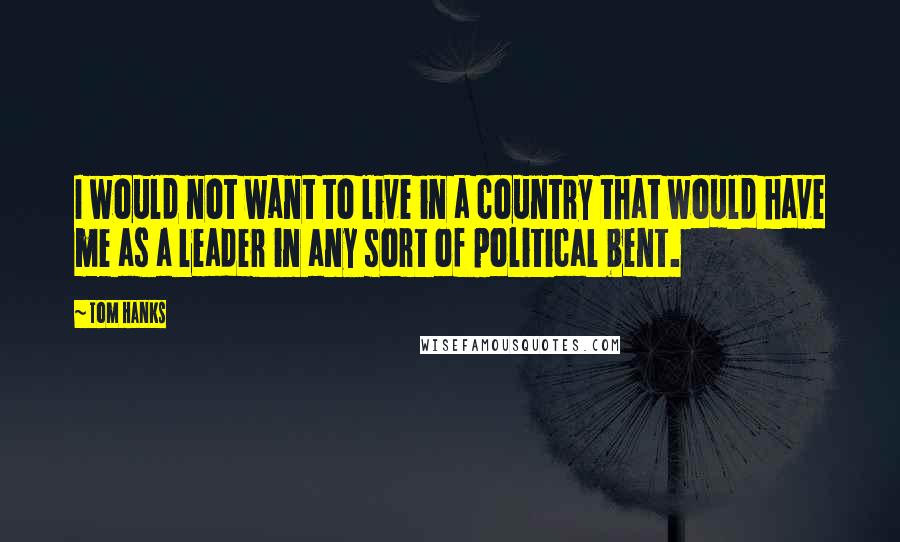 Tom Hanks Quotes: I would not want to live in a country that would have me as a leader in any sort of political bent.