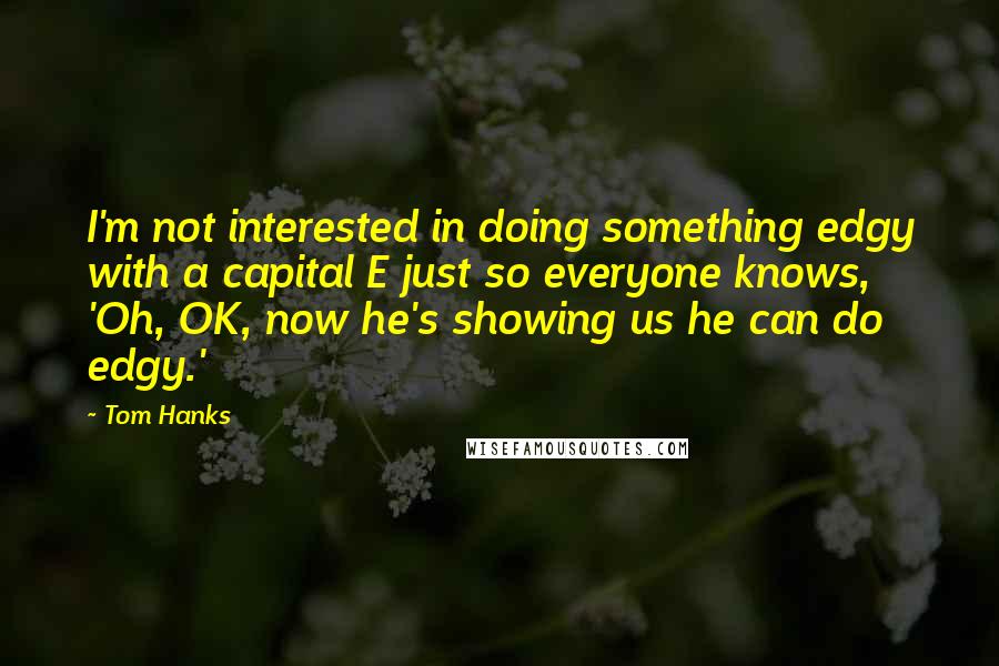 Tom Hanks Quotes: I'm not interested in doing something edgy with a capital E just so everyone knows, 'Oh, OK, now he's showing us he can do edgy.'