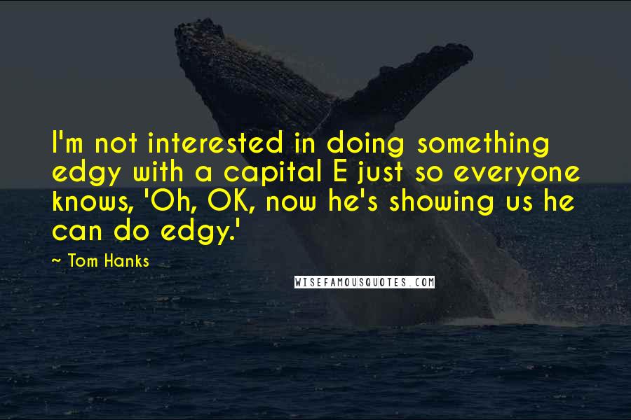 Tom Hanks Quotes: I'm not interested in doing something edgy with a capital E just so everyone knows, 'Oh, OK, now he's showing us he can do edgy.'