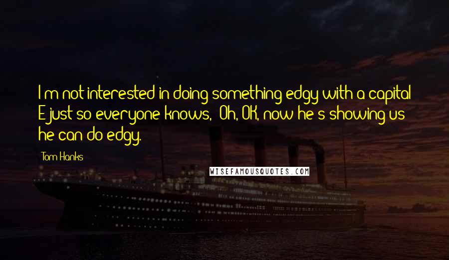 Tom Hanks Quotes: I'm not interested in doing something edgy with a capital E just so everyone knows, 'Oh, OK, now he's showing us he can do edgy.'