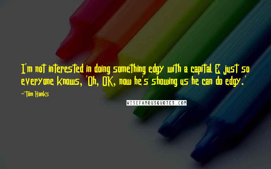 Tom Hanks Quotes: I'm not interested in doing something edgy with a capital E just so everyone knows, 'Oh, OK, now he's showing us he can do edgy.'