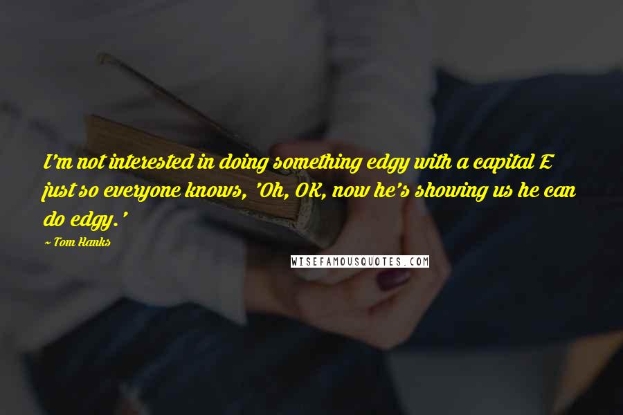 Tom Hanks Quotes: I'm not interested in doing something edgy with a capital E just so everyone knows, 'Oh, OK, now he's showing us he can do edgy.'
