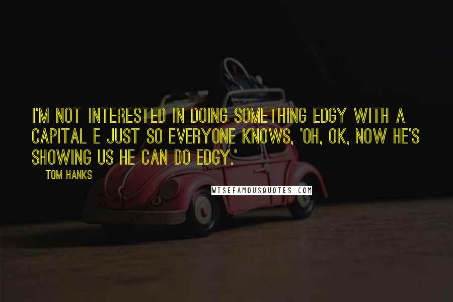 Tom Hanks Quotes: I'm not interested in doing something edgy with a capital E just so everyone knows, 'Oh, OK, now he's showing us he can do edgy.'