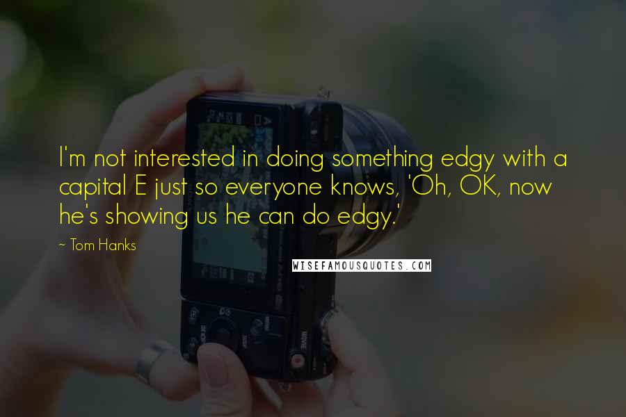 Tom Hanks Quotes: I'm not interested in doing something edgy with a capital E just so everyone knows, 'Oh, OK, now he's showing us he can do edgy.'