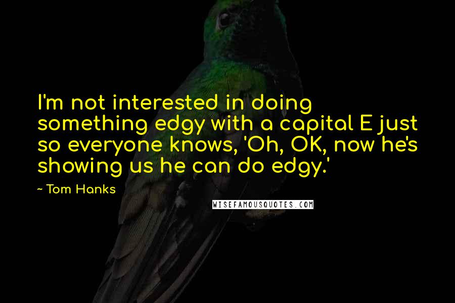 Tom Hanks Quotes: I'm not interested in doing something edgy with a capital E just so everyone knows, 'Oh, OK, now he's showing us he can do edgy.'