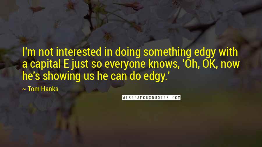 Tom Hanks Quotes: I'm not interested in doing something edgy with a capital E just so everyone knows, 'Oh, OK, now he's showing us he can do edgy.'