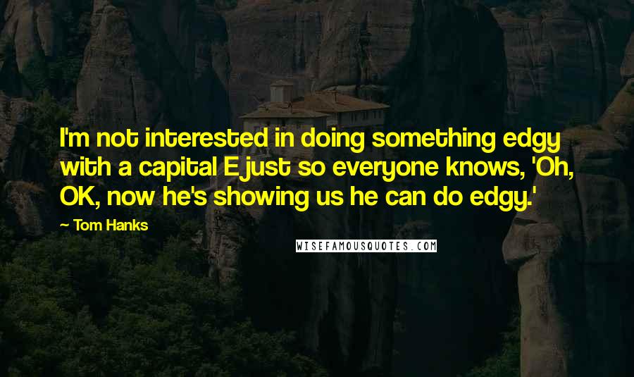 Tom Hanks Quotes: I'm not interested in doing something edgy with a capital E just so everyone knows, 'Oh, OK, now he's showing us he can do edgy.'
