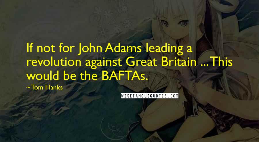 Tom Hanks Quotes: If not for John Adams leading a revolution against Great Britain ... This would be the BAFTAs.