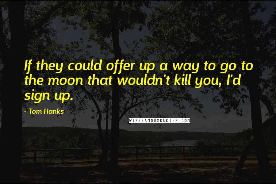 Tom Hanks Quotes: If they could offer up a way to go to the moon that wouldn't kill you, I'd sign up.