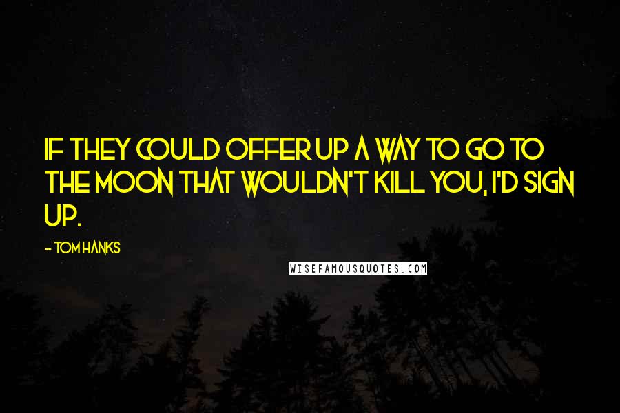 Tom Hanks Quotes: If they could offer up a way to go to the moon that wouldn't kill you, I'd sign up.