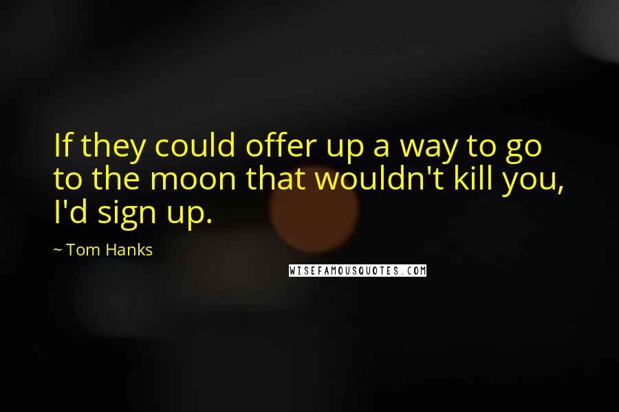 Tom Hanks Quotes: If they could offer up a way to go to the moon that wouldn't kill you, I'd sign up.