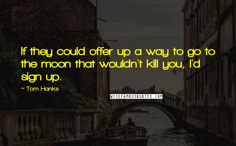 Tom Hanks Quotes: If they could offer up a way to go to the moon that wouldn't kill you, I'd sign up.