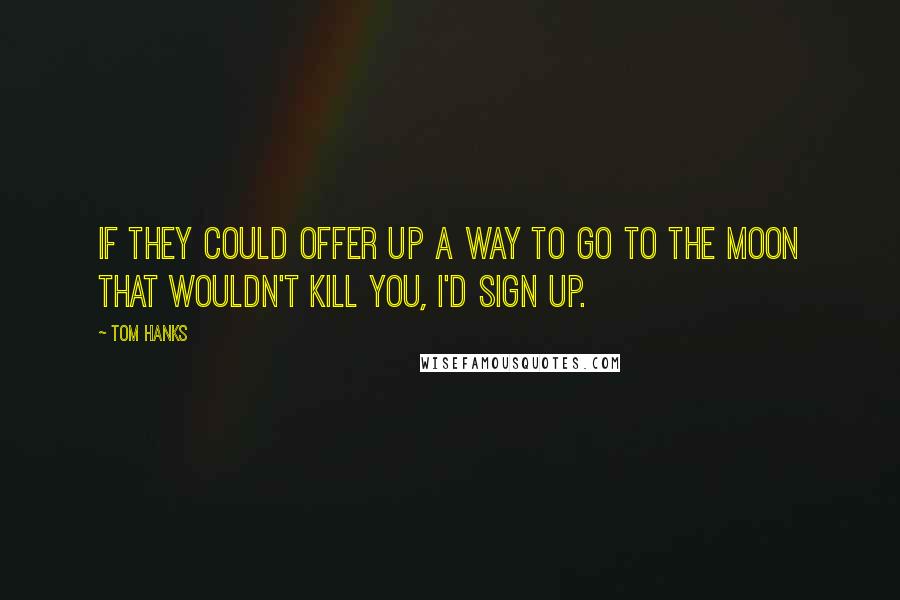 Tom Hanks Quotes: If they could offer up a way to go to the moon that wouldn't kill you, I'd sign up.