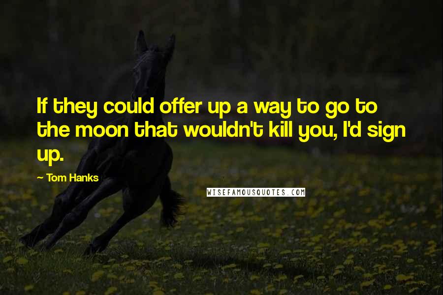 Tom Hanks Quotes: If they could offer up a way to go to the moon that wouldn't kill you, I'd sign up.