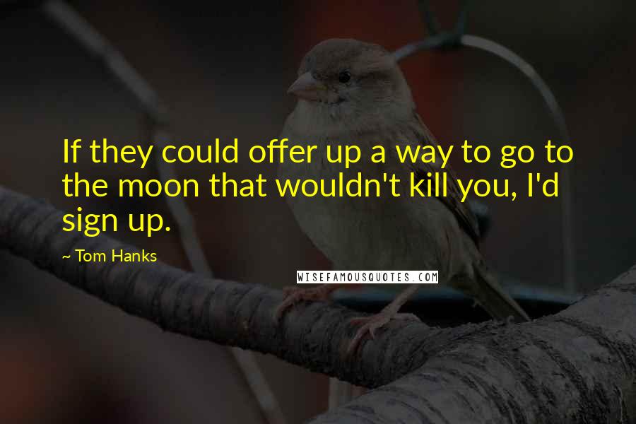 Tom Hanks Quotes: If they could offer up a way to go to the moon that wouldn't kill you, I'd sign up.