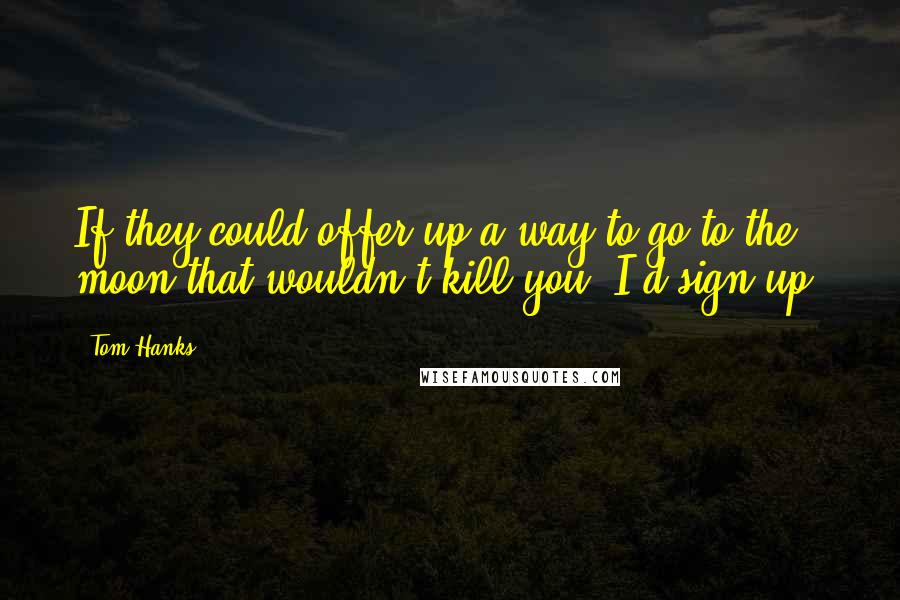 Tom Hanks Quotes: If they could offer up a way to go to the moon that wouldn't kill you, I'd sign up.