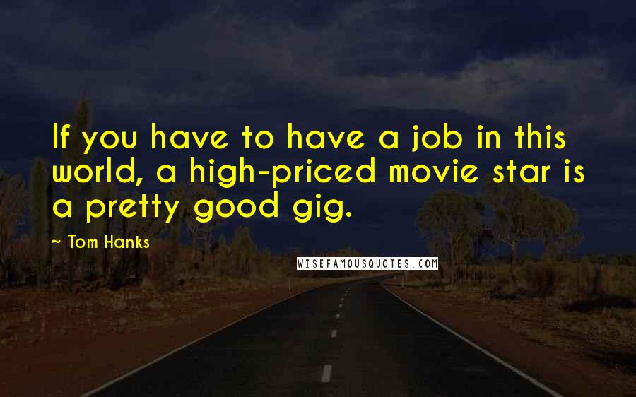 Tom Hanks Quotes: If you have to have a job in this world, a high-priced movie star is a pretty good gig.
