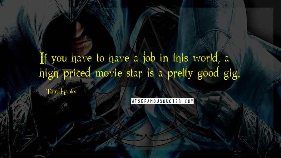 Tom Hanks Quotes: If you have to have a job in this world, a high-priced movie star is a pretty good gig.