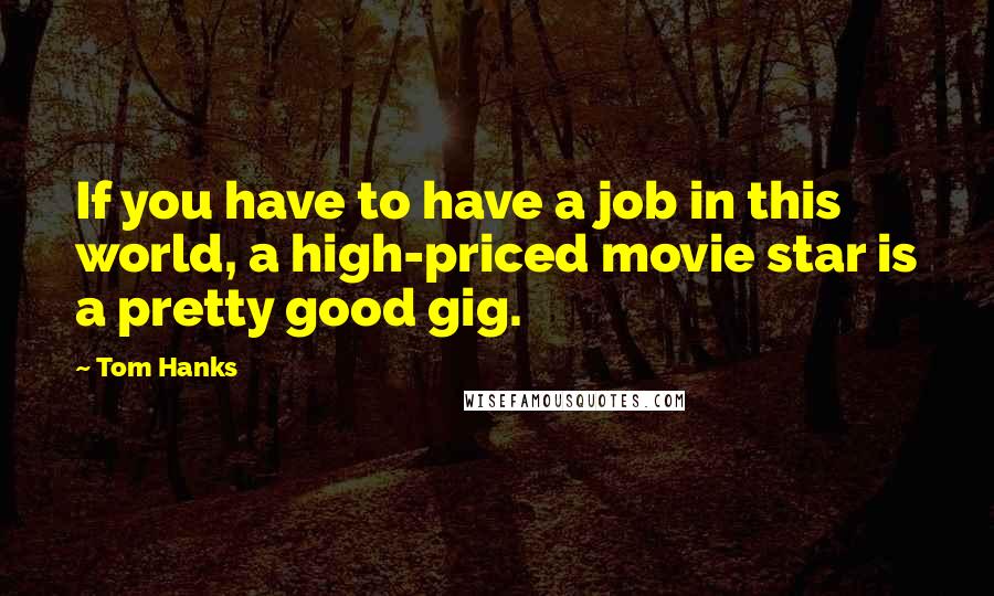 Tom Hanks Quotes: If you have to have a job in this world, a high-priced movie star is a pretty good gig.