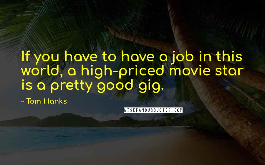 Tom Hanks Quotes: If you have to have a job in this world, a high-priced movie star is a pretty good gig.