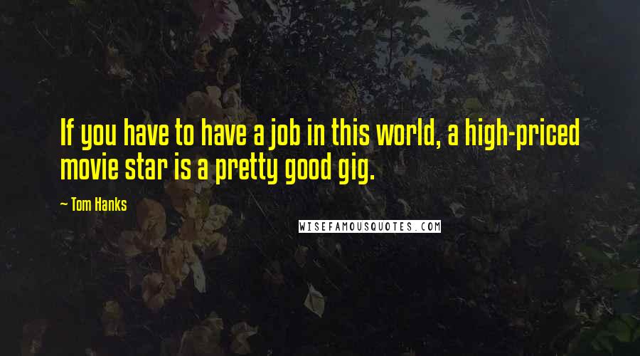 Tom Hanks Quotes: If you have to have a job in this world, a high-priced movie star is a pretty good gig.