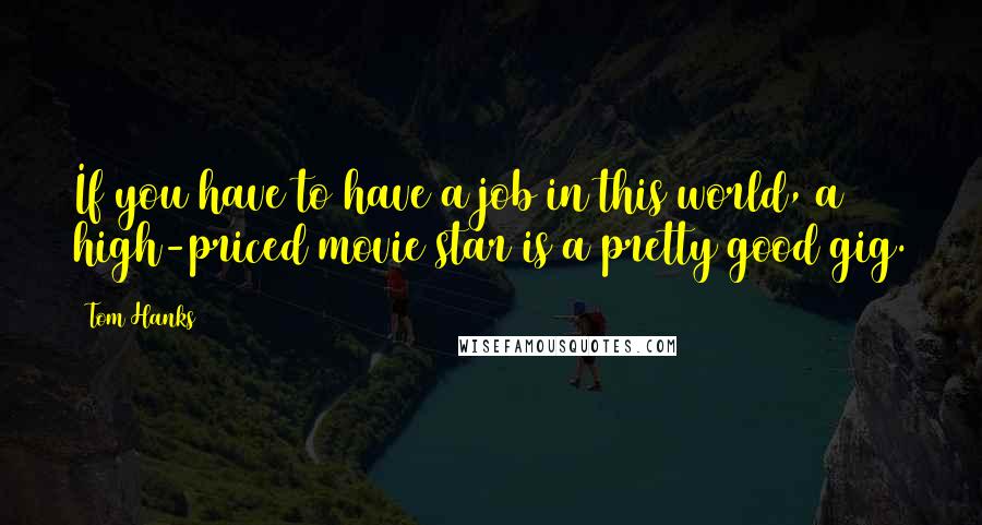 Tom Hanks Quotes: If you have to have a job in this world, a high-priced movie star is a pretty good gig.