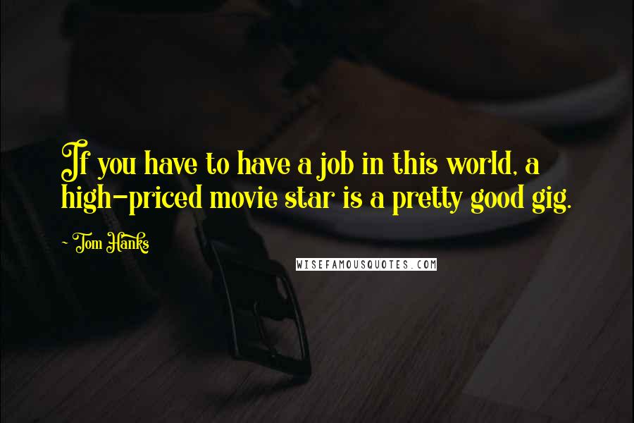 Tom Hanks Quotes: If you have to have a job in this world, a high-priced movie star is a pretty good gig.