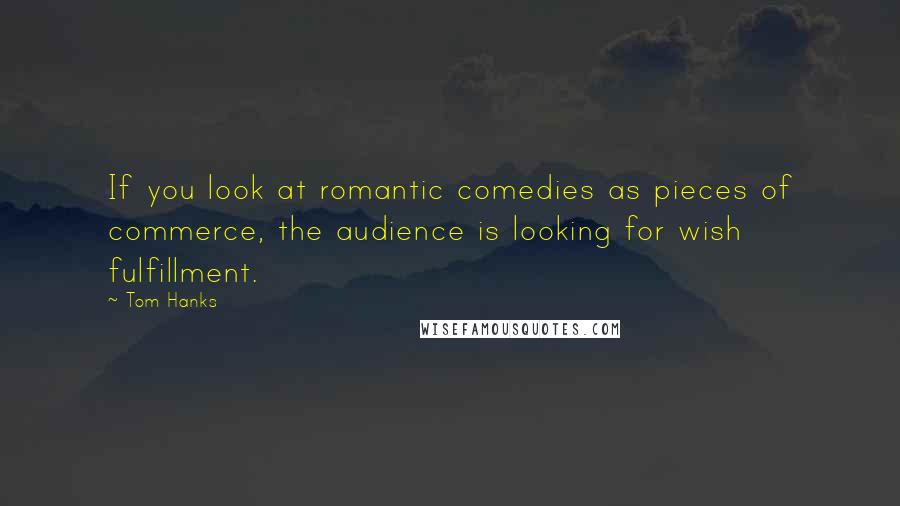 Tom Hanks Quotes: If you look at romantic comedies as pieces of commerce, the audience is looking for wish fulfillment.