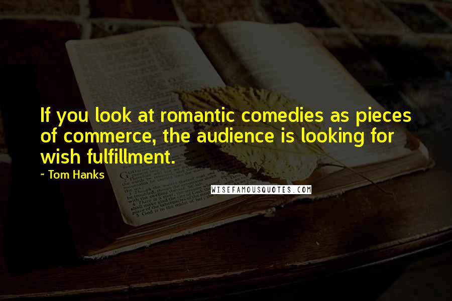 Tom Hanks Quotes: If you look at romantic comedies as pieces of commerce, the audience is looking for wish fulfillment.